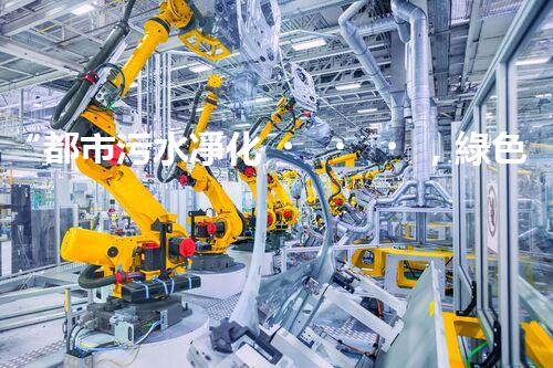 “都市污水凈化，綠色生活新篇章——都市污水處理技術(shù)革新”